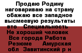 Продаю Родину.наговариваю на страну.обажаю все западное.высмеевую результаты вто › Специальность ­ Не хороший человек - Все города Работа » Резюме   . Амурская обл.,Завитинский р-н